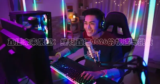 直播未来展望：继科直播2026的机遇与挑战